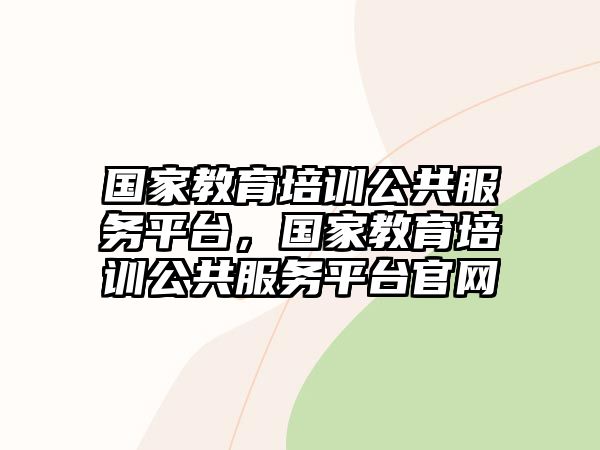 國(guó)家教育培訓(xùn)公共服務(wù)平臺(tái)，國(guó)家教育培訓(xùn)公共服務(wù)平臺(tái)官網(wǎng)