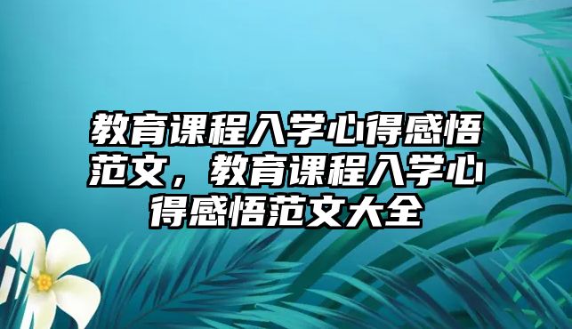 教育課程入學(xué)心得感悟范文，教育課程入學(xué)心得感悟范文大全