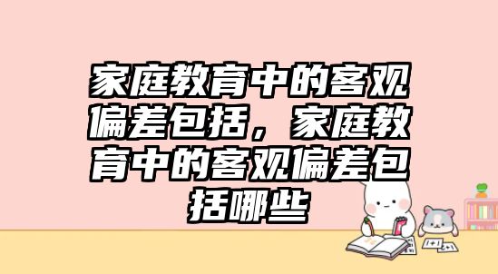 家庭教育中的客觀偏差包括，家庭教育中的客觀偏差包括哪些