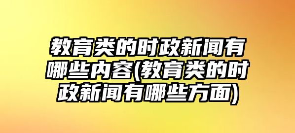 教育類的時政新聞有哪些內(nèi)容(教育類的時政新聞有哪些方面)