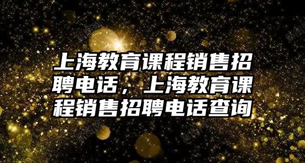 上海教育課程銷售招聘電話，上海教育課程銷售招聘電話查詢