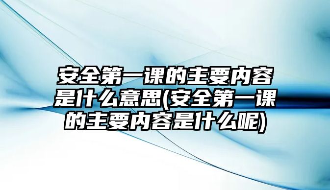 安全第一課的主要內(nèi)容是什么意思(安全第一課的主要內(nèi)容是什么呢)