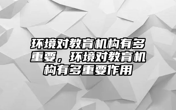 環(huán)境對教育機構(gòu)有多重要，環(huán)境對教育機構(gòu)有多重要作用