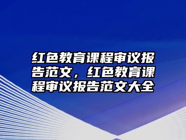 紅色教育課程審議報告范文，紅色教育課程審議報告范文大全