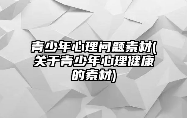 青少年心理問題素材(關(guān)于青少年心理健康的素材)