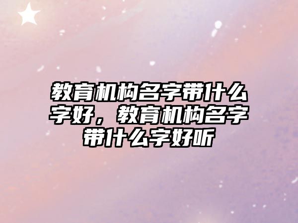 教育機構名字帶什么字好，教育機構名字帶什么字好聽