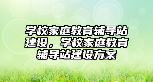 學校家庭教育輔導站建設，學校家庭教育輔導站建設方案