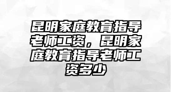 昆明家庭教育指導(dǎo)老師工資，昆明家庭教育指導(dǎo)老師工資多少