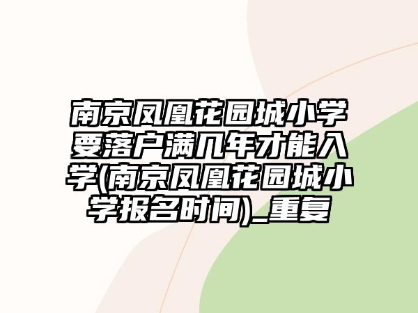 南京鳳凰花園城小學(xué)要落戶滿幾年才能入學(xué)(南京鳳凰花園城小學(xué)報名時間)_重復(fù)