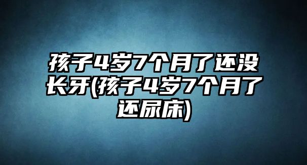 孩子4歲7個(gè)月了還沒長牙(孩子4歲7個(gè)月了還尿床)