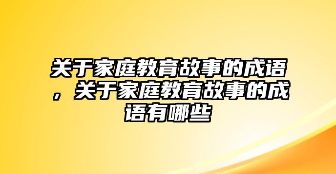 關于家庭教育故事的成語，關于家庭教育故事的成語有哪些