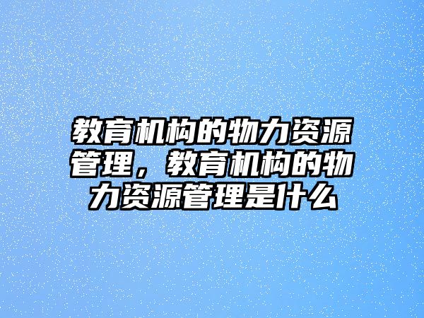 教育機(jī)構(gòu)的物力資源管理，教育機(jī)構(gòu)的物力資源管理是什么