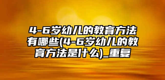 4-6歲幼兒的教育方法有哪些(4-6歲幼兒的教育方法是什么)_重復(fù)