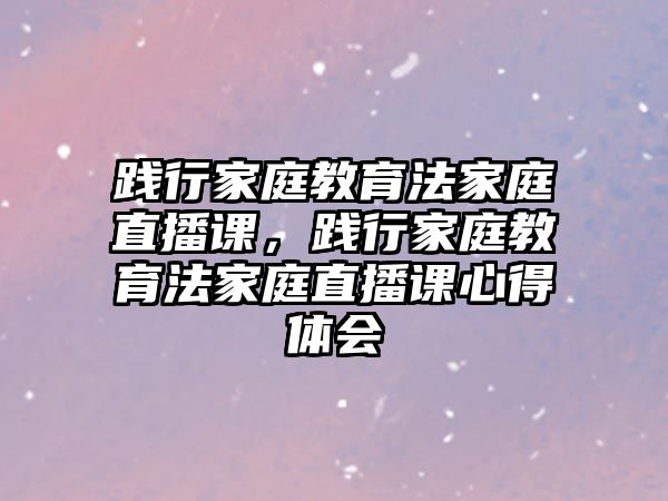 踐行家庭教育法家庭直播課，踐行家庭教育法家庭直播課心得體會(huì)