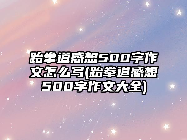 跆拳道感想500字作文怎么寫(跆拳道感想500字作文大全)