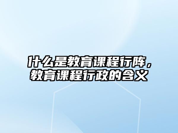 什么是教育課程行陣，教育課程行政的含義