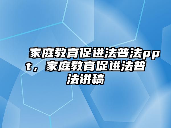 家庭教育促進(jìn)法普法ppt，家庭教育促進(jìn)法普法講稿