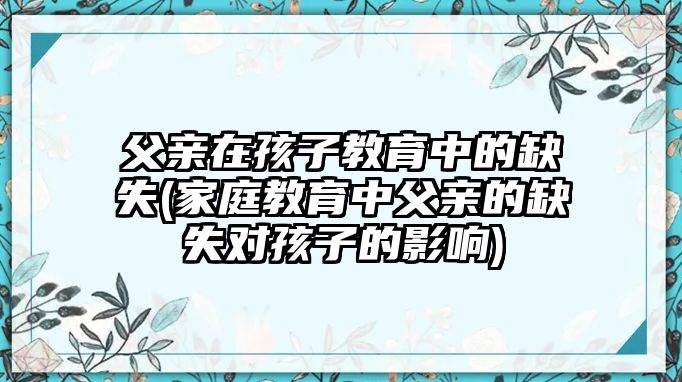 父親在孩子教育中的缺失(家庭教育中父親的缺失對(duì)孩子的影響)