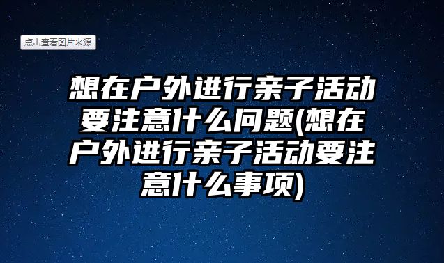 想在戶外進行親子活動要注意什么問題(想在戶外進行親子活動要注意什么事項)