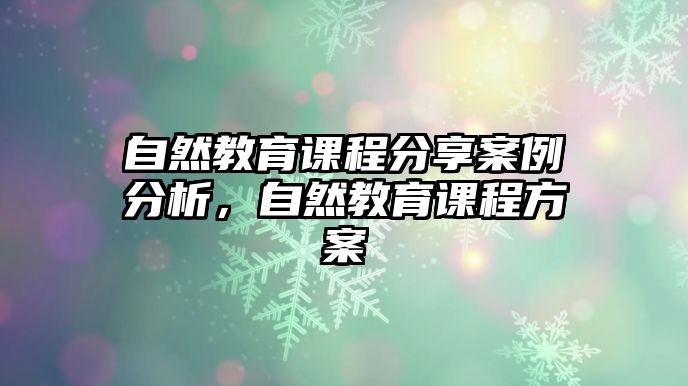 自然教育課程分享案例分析，自然教育課程方案