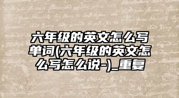 六年級的英文怎么寫單詞(六年級的英文怎么寫怎么說-)_重復(fù)