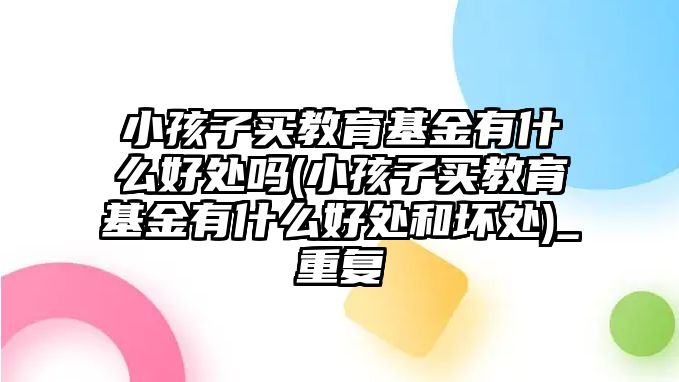 小孩子買教育基金有什么好處嗎(小孩子買教育基金有什么好處和壞處)_重復(fù)