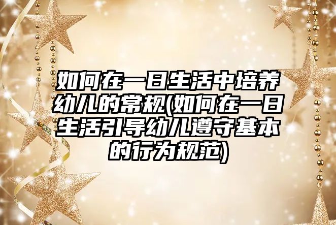 如何在一日生活中培養(yǎng)幼兒的常規(guī)(如何在一日生活引導(dǎo)幼兒遵守基本的行為規(guī)范)