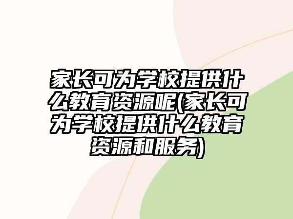 家長可為學校提供什么教育資源呢(家長可為學校提供什么教育資源和服務)