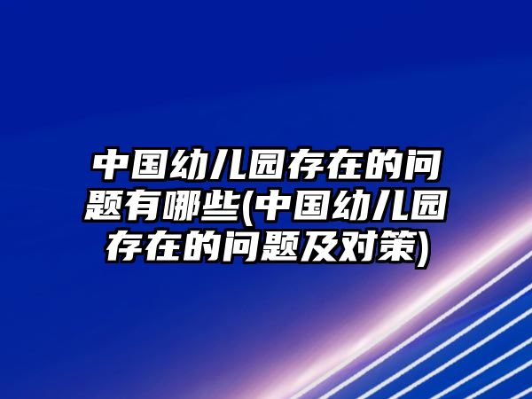 中國幼兒園存在的問題有哪些(中國幼兒園存在的問題及對策)