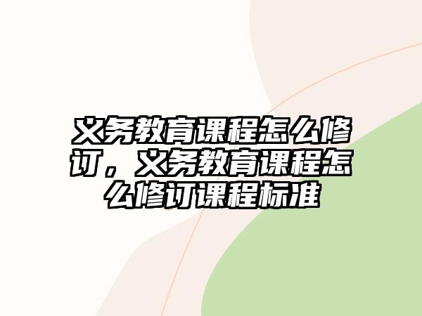 義務(wù)教育課程怎么修訂，義務(wù)教育課程怎么修訂課程標(biāo)準(zhǔn)