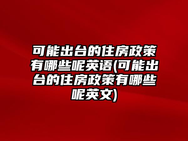 可能出臺的住房政策有哪些呢英語(可能出臺的住房政策有哪些呢英文)