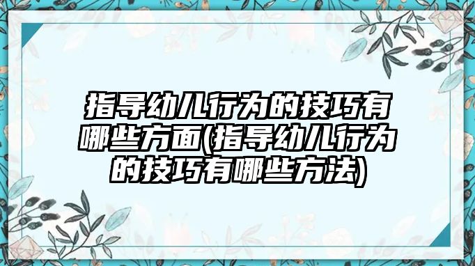 指導(dǎo)幼兒行為的技巧有哪些方面(指導(dǎo)幼兒行為的技巧有哪些方法)