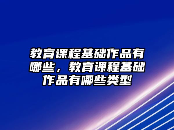 教育課程基礎(chǔ)作品有哪些，教育課程基礎(chǔ)作品有哪些類型