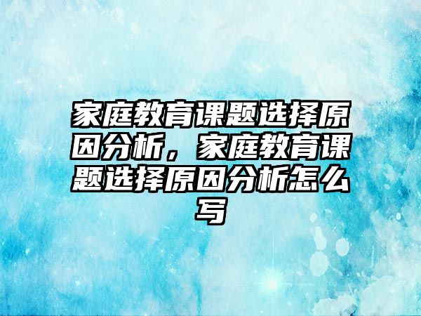 家庭教育課題選擇原因分析，家庭教育課題選擇原因分析怎么寫