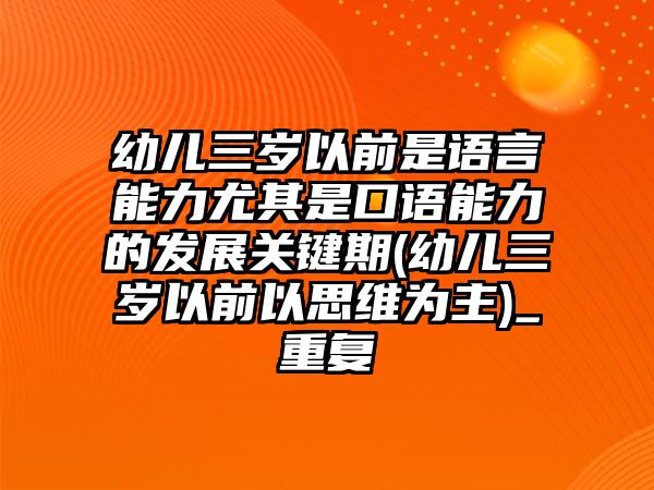 幼兒三歲以前是語(yǔ)言能力尤其是口語(yǔ)能力的發(fā)展關(guān)鍵期(幼兒三歲以前以思維為主)_重復(fù)