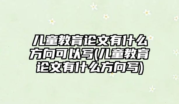 兒童教育論文有什么方向可以寫(兒童教育論文有什么方向?qū)?