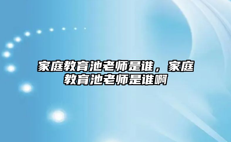 家庭教育池老師是誰，家庭教育池老師是誰啊