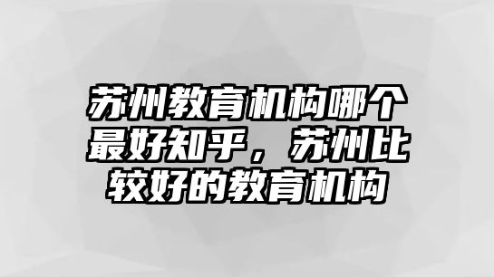 蘇州教育機構(gòu)哪個最好知乎，蘇州比較好的教育機構(gòu)