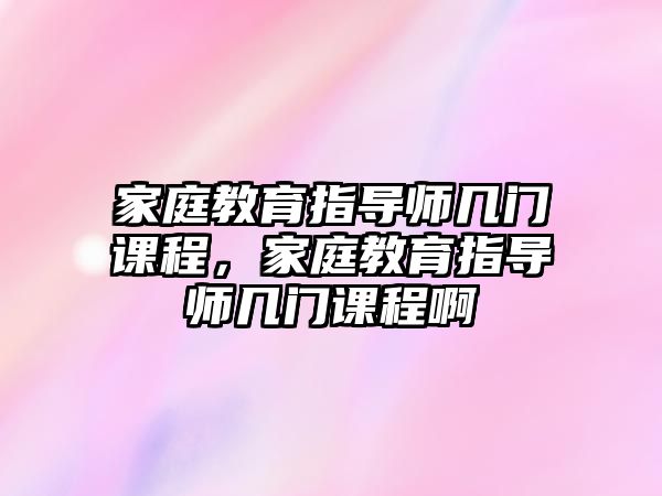 家庭教育指導(dǎo)師幾門課程，家庭教育指導(dǎo)師幾門課程啊