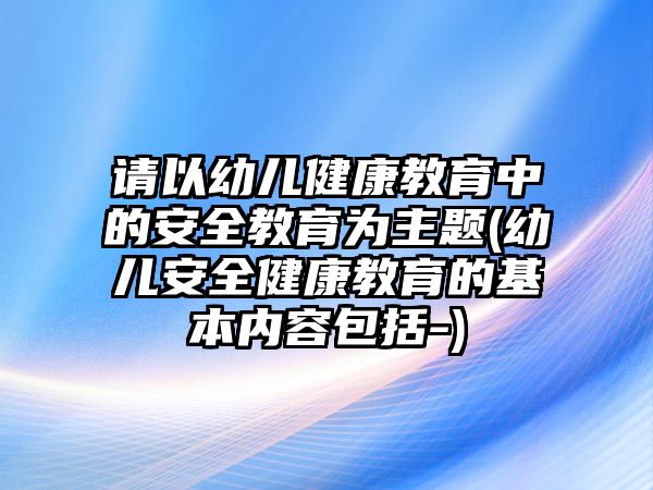 請以幼兒健康教育中的安全教育為主題(幼兒安全健康教育的基本內(nèi)容包括-)