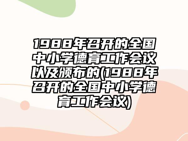 1988年召開的全國中小學(xué)德育工作會議以及頒布的(1988年召開的全國中小學(xué)德育工作會議)