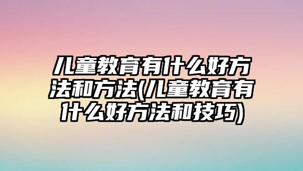 兒童教育有什么好方法和方法(兒童教育有什么好方法和技巧)