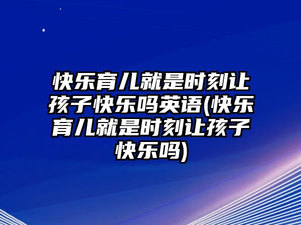 快樂(lè)育兒就是時(shí)刻讓孩子快樂(lè)嗎英語(yǔ)(快樂(lè)育兒就是時(shí)刻讓孩子快樂(lè)嗎)