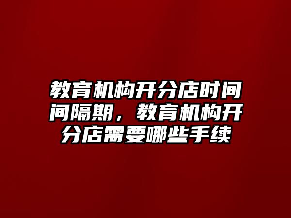 教育機(jī)構(gòu)開分店時(shí)間間隔期，教育機(jī)構(gòu)開分店需要哪些手續(xù)