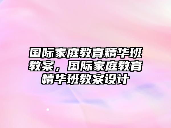 國(guó)際家庭教育精華班教案，國(guó)際家庭教育精華班教案設(shè)計(jì)