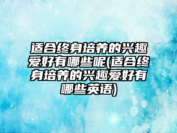 適合終身培養(yǎng)的興趣愛好有哪些呢(適合終身培養(yǎng)的興趣愛好有哪些英語)