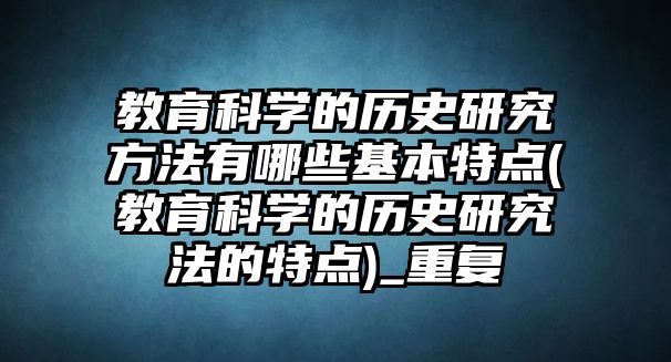 教育科學(xué)的歷史研究方法有哪些基本特點(diǎn)(教育科學(xué)的歷史研究法的特點(diǎn))_重復(fù)