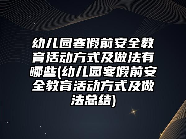 幼兒園寒假前安全教育活動(dòng)方式及做法有哪些(幼兒園寒假前安全教育活動(dòng)方式及做法總結(jié))