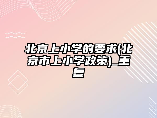 北京上小學(xué)的要求(北京市上小學(xué)政策)_重復(fù)