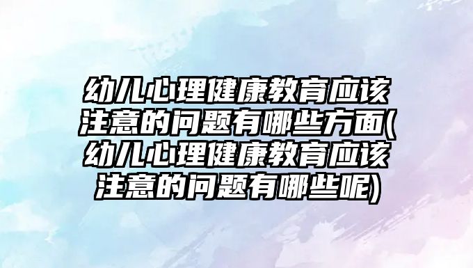 幼兒心理健康教育應(yīng)該注意的問題有哪些方面(幼兒心理健康教育應(yīng)該注意的問題有哪些呢)